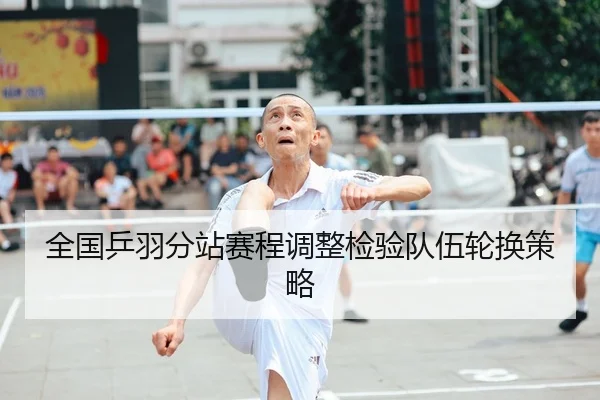 全国乒羽分站赛程调整检验队伍轮换策略
